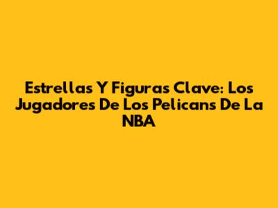 Estrellas Y Figuras Clave: Los Jugadores De Los Pelicans De La NBA