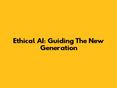 Ethical AI: Guiding The New Generation