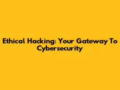 Ethical Hacking: Your Gateway To Cybersecurity