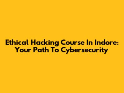 Ethical Hacking Course In Indore: Your Path To Cybersecurity