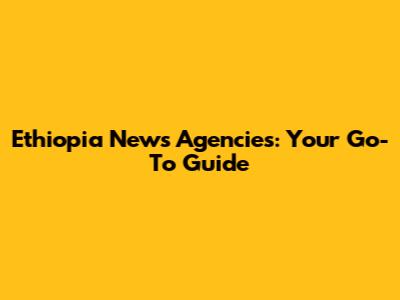 Ethiopia News Agencies: Your Go-To Guide