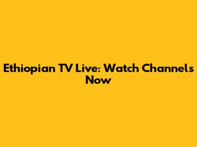 Ethiopian TV Live: Watch Channels Now