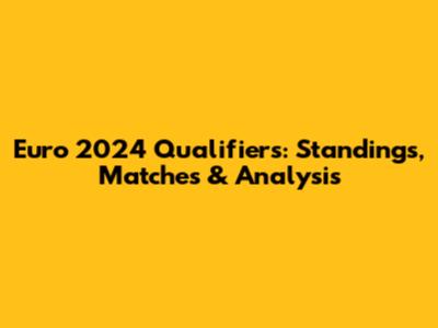 Euro 2024 Qualifiers: Standings, Matches & Analysis