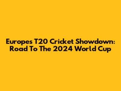 Europe's T20 Cricket Showdown: Road To The 2024 World Cup