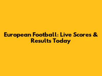European Football: Live Scores & Results Today