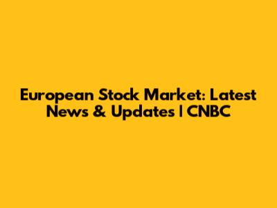 European Stock Market: Latest News & Updates | CNBC