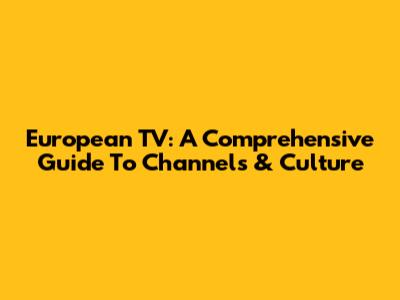 European TV: A Comprehensive Guide To Channels & Culture