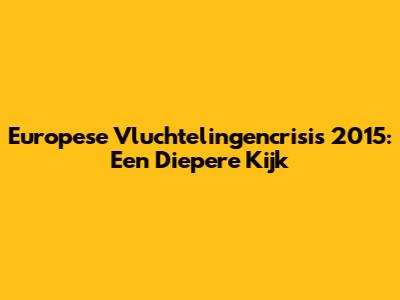 Europese Vluchtelingencrisis 2015: Een Diepere Kijk
