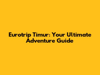 Eurotrip Timur: Your Ultimate Adventure Guide