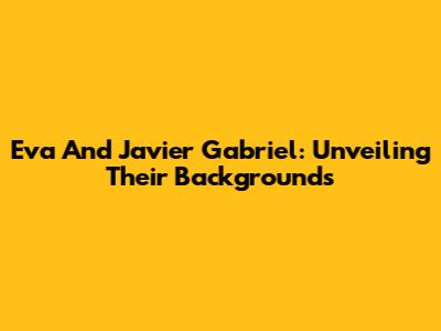 Eva And Javier Gabriel: Unveiling Their Backgrounds
