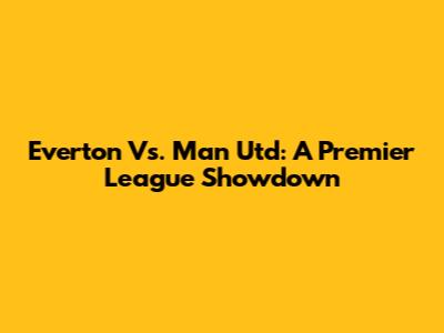 Everton Vs. Man Utd: A Premier League Showdown