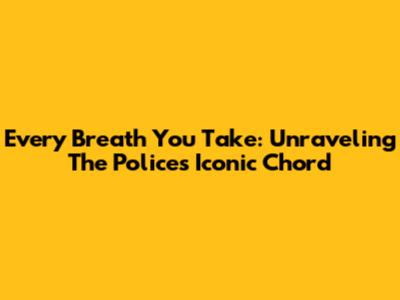 Every Breath You Take: Unraveling The Police's Iconic Chord