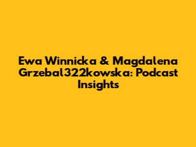 Ewa Winnicka & Magdalena Grzebal322kowska: Podcast Insights