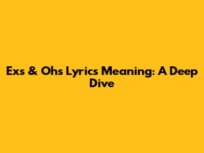 Ex's & Oh's Lyrics Meaning: A Deep Dive