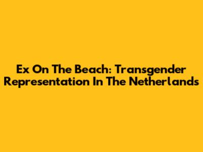 Ex On The Beach: Transgender Representation In The Netherlands