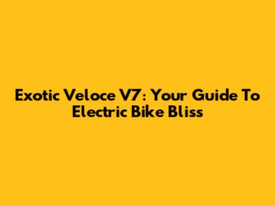Exotic Veloce V7: Your Guide To Electric Bike Bliss