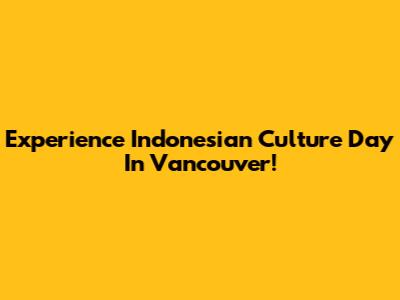 Experience Indonesian Culture Day In Vancouver!