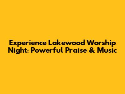 Experience Lakewood Worship Night: Powerful Praise & Music