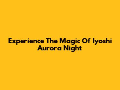 Experience The Magic Of Iyoshi Aurora Night