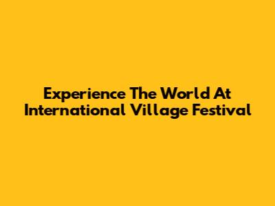 Experience The World At International Village Festival