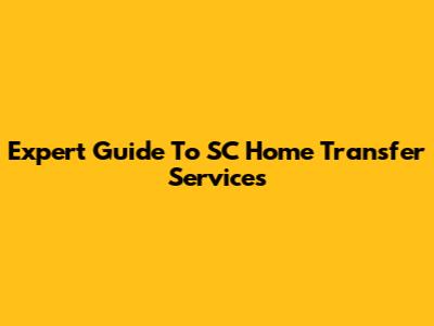 Expert Guide To SC Home Transfer Services