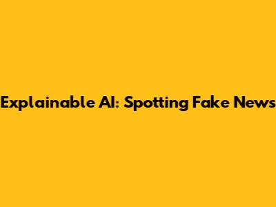 Explainable AI: Spotting Fake News