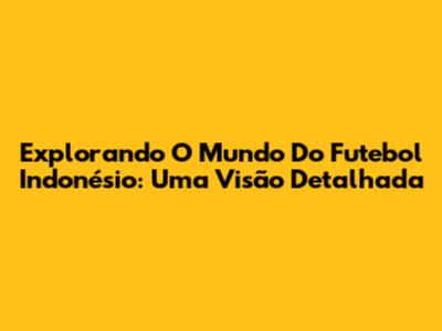 Explorando O Mundo Do Futebol Indonésio: Uma Visão Detalhada