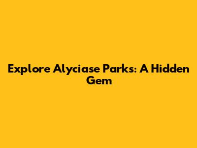 Explore Alyciase Parks: A Hidden Gem