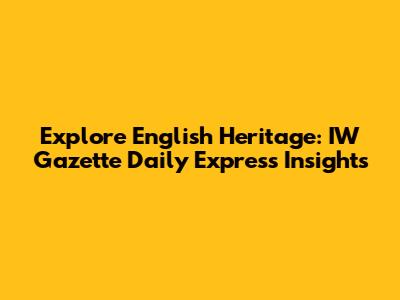 Explore English Heritage: IW Gazette Daily Express Insights