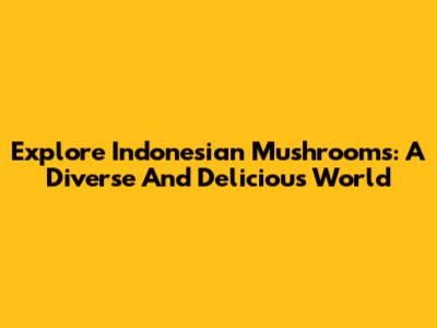 Explore Indonesian Mushrooms: A Diverse And Delicious World