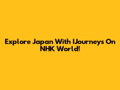 Explore Japan With IJourneys On NHK World!