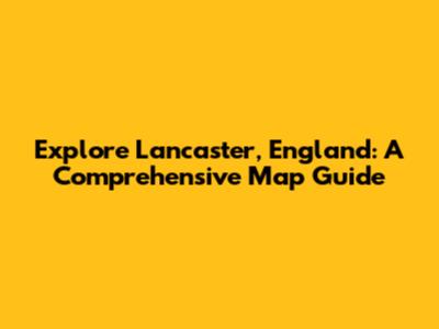 Explore Lancaster, England: A Comprehensive Map Guide