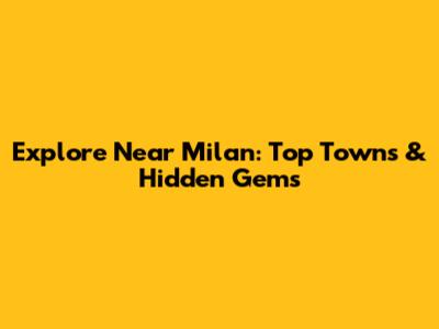 Explore Near Milan: Top Towns & Hidden Gems