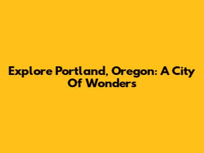 Explore Portland, Oregon: A City Of Wonders