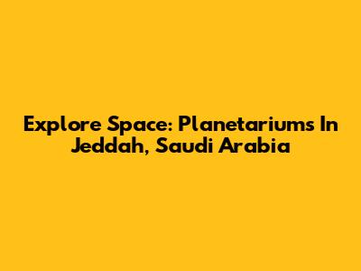 Explore Space: Planetariums In Jeddah, Saudi Arabia