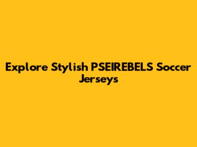 Explore Stylish PSEIREBELS Soccer Jerseys