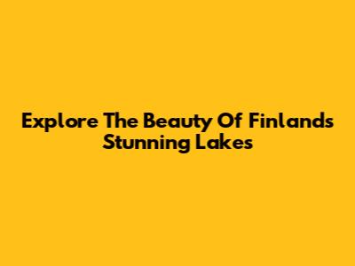 Explore The Beauty Of Finland's Stunning Lakes