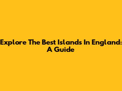 Explore The Best Islands In England: A Guide