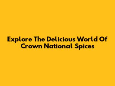 Explore The Delicious World Of Crown National Spices
