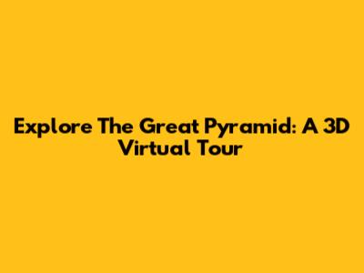Explore The Great Pyramid: A 3D Virtual Tour