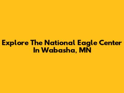 Explore The National Eagle Center In Wabasha, MN