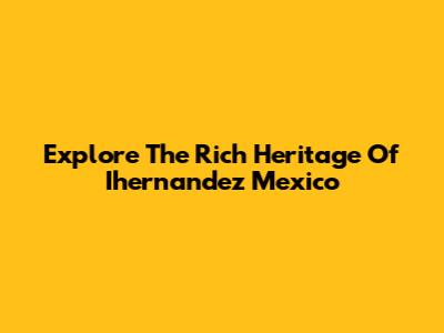 Explore The Rich Heritage Of Ihernandez Mexico