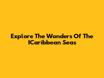 Explore The Wonders Of The ICaribbean Seas