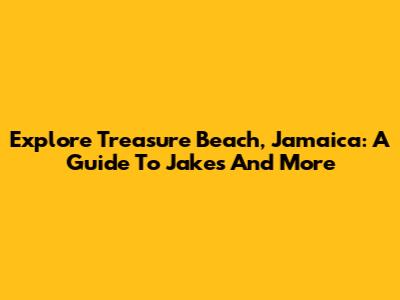 Explore Treasure Beach, Jamaica: A Guide To Jake's And More
