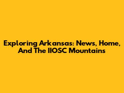 Exploring Arkansas: News, Home, And The IIOSC Mountains