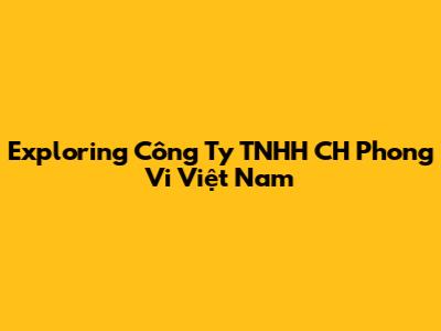 Exploring Công Ty TNHH CH Phong Vi Việt Nam