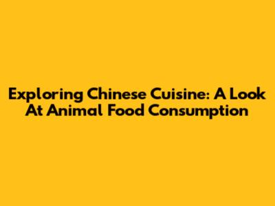 Exploring Chinese Cuisine: A Look At Animal Food Consumption