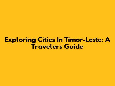 Exploring Cities In Timor-Leste: A Traveler's Guide