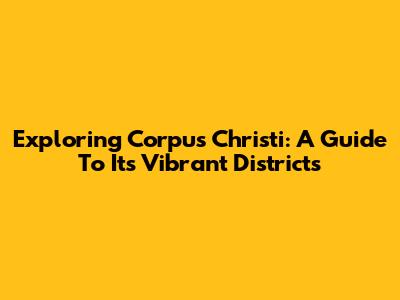 Exploring Corpus Christi: A Guide To Its Vibrant Districts