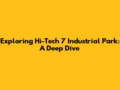 Exploring Hi-Tech 7 Industrial Park: A Deep Dive
